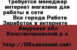 Требуется менеджер интернет-магазина для работы в сети.                 - Все города Работа » Заработок в интернете   . Амурская обл.,Константиновский р-н